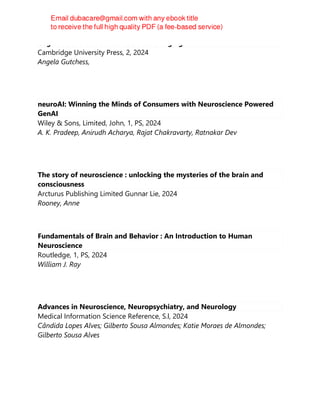 Cognitive and Social Neuroscience of Aging
Cambridge University Press, 2, 2024
Angela Gutchess,
neuroAI: Winning the Minds of Consumers with Neuroscience Powered
GenAI
Wiley & Sons, Limited, John, 1, PS, 2024
A. K. Pradeep, Anirudh Acharya, Rajat Chakravarty, Ratnakar Dev
The story of neuroscience : unlocking the mysteries of the brain and
consciousness
Arcturus Publishing Limited Gunnar Lie, 2024
Rooney, Anne
Fundamentals of Brain and Behavior : An Introduction to Human
Neuroscience
Routledge, 1, PS, 2024
William J. Ray
Advances in Neuroscience, Neuropsychiatry, and Neurology
Medical Information Science Reference, S.l, 2024
Cândida Lopes Alves; Gilberto Sousa Almondes; Katie Moraes de Almondes;
Gilberto Sousa Alves
 