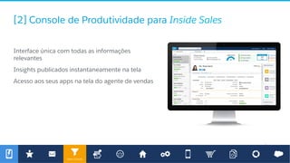 Sales Console
[2] Console de Produtividade para Inside Sales
​ Interface única com todas as informações
relevantes
​ Insights publicados instantaneamente na tela
​ Acesso aos seus apps na tela do agente de vendas
 