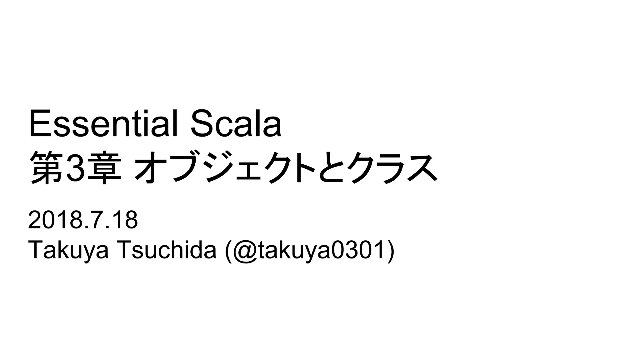 Essential Scala
第3章 オブジェクトとクラス
2018.7.18
Takuya Tsuchida (@takuya0301)
 