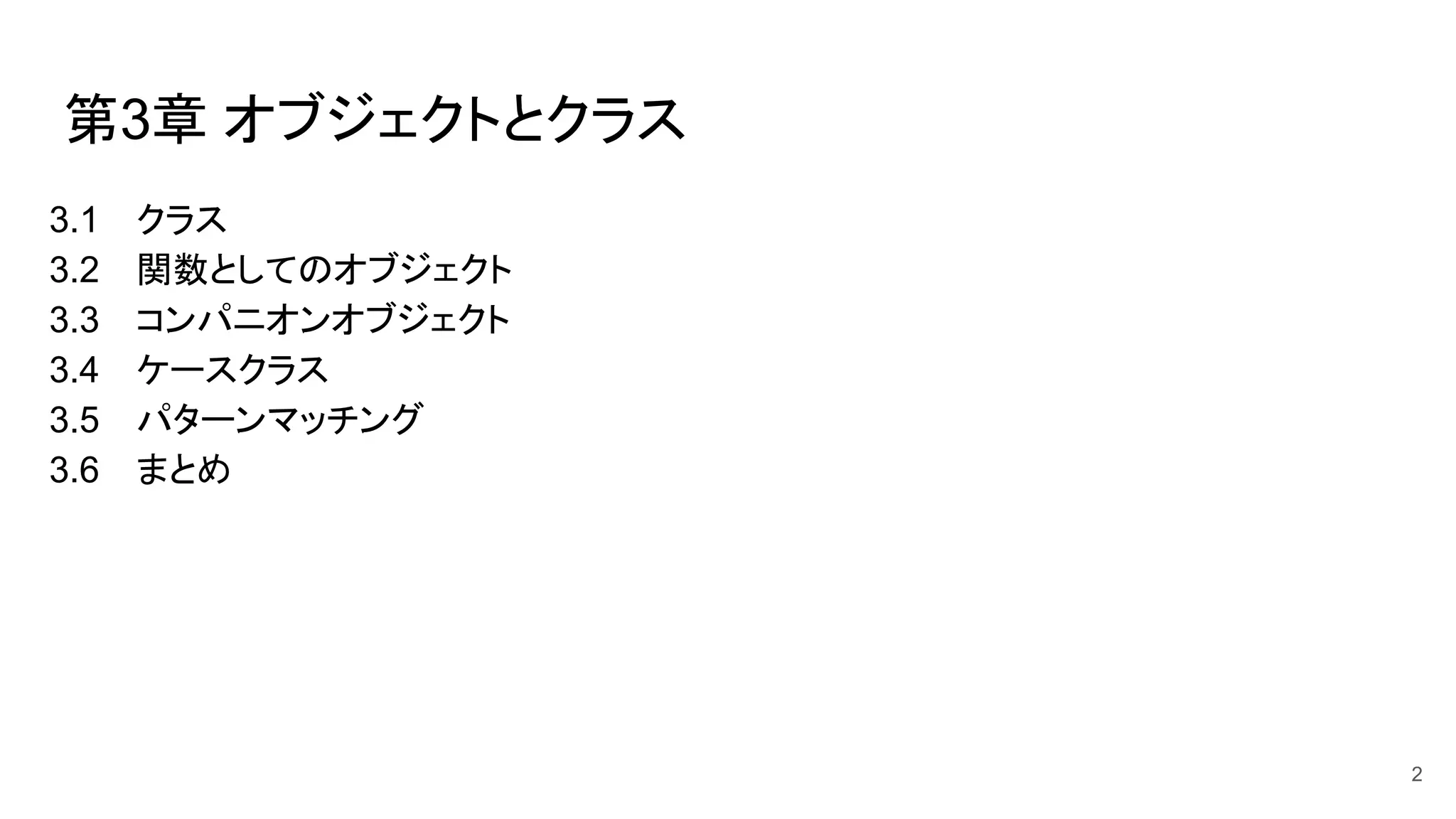 第3章 オブジェクトとクラス
3.1 クラス
3.2 関数としてのオブジェクト
3.3 コンパニオンオブジェクト
3.4 ケースクラス
3.5 パターンマッチング
3.6 まとめ
2
 