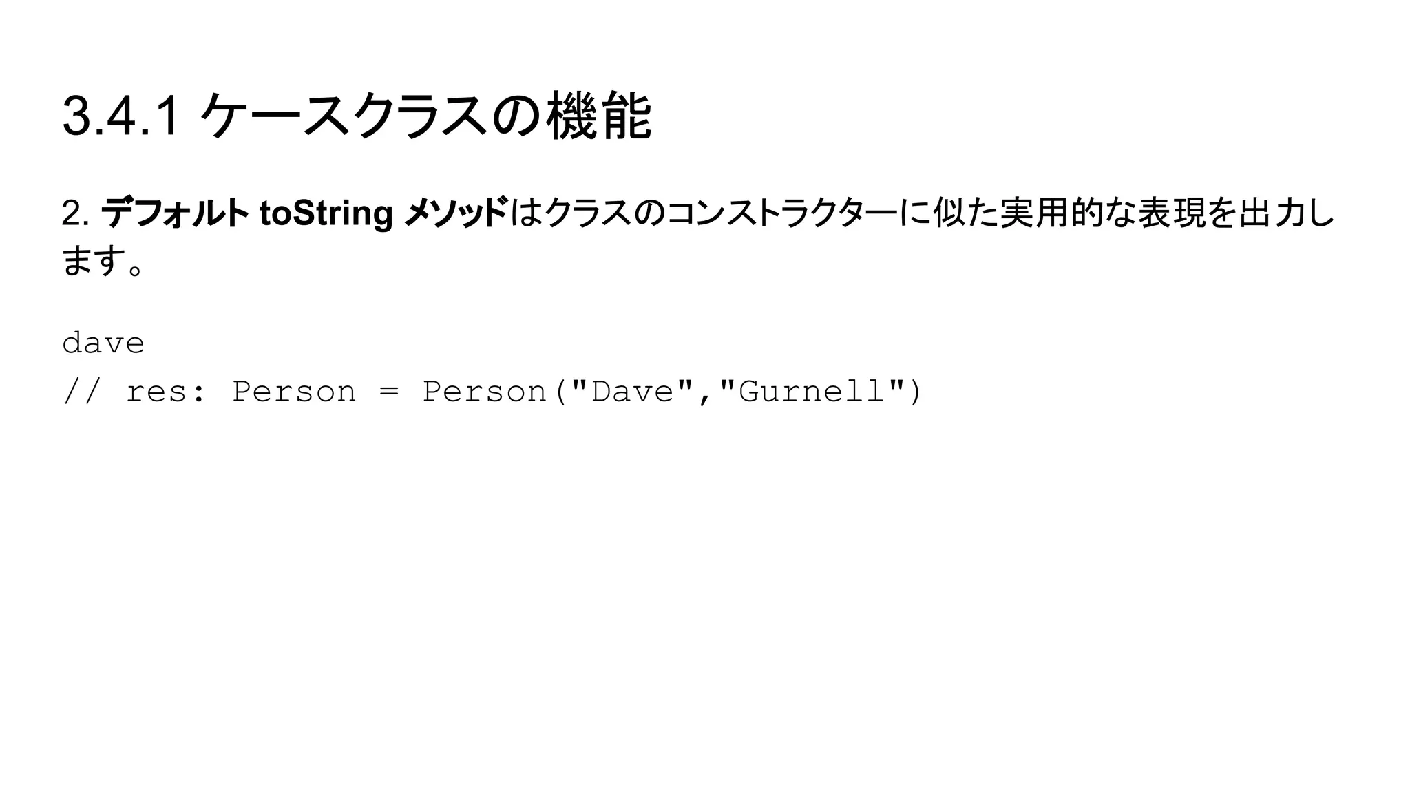 3.4.1 ケースクラスの機能
2. デフォルト toString メソッドはクラスのコンストラクターに似た実用的な表現を出力し
ます。
dave
// res: Person = Person("Dave","Gurnell")
 