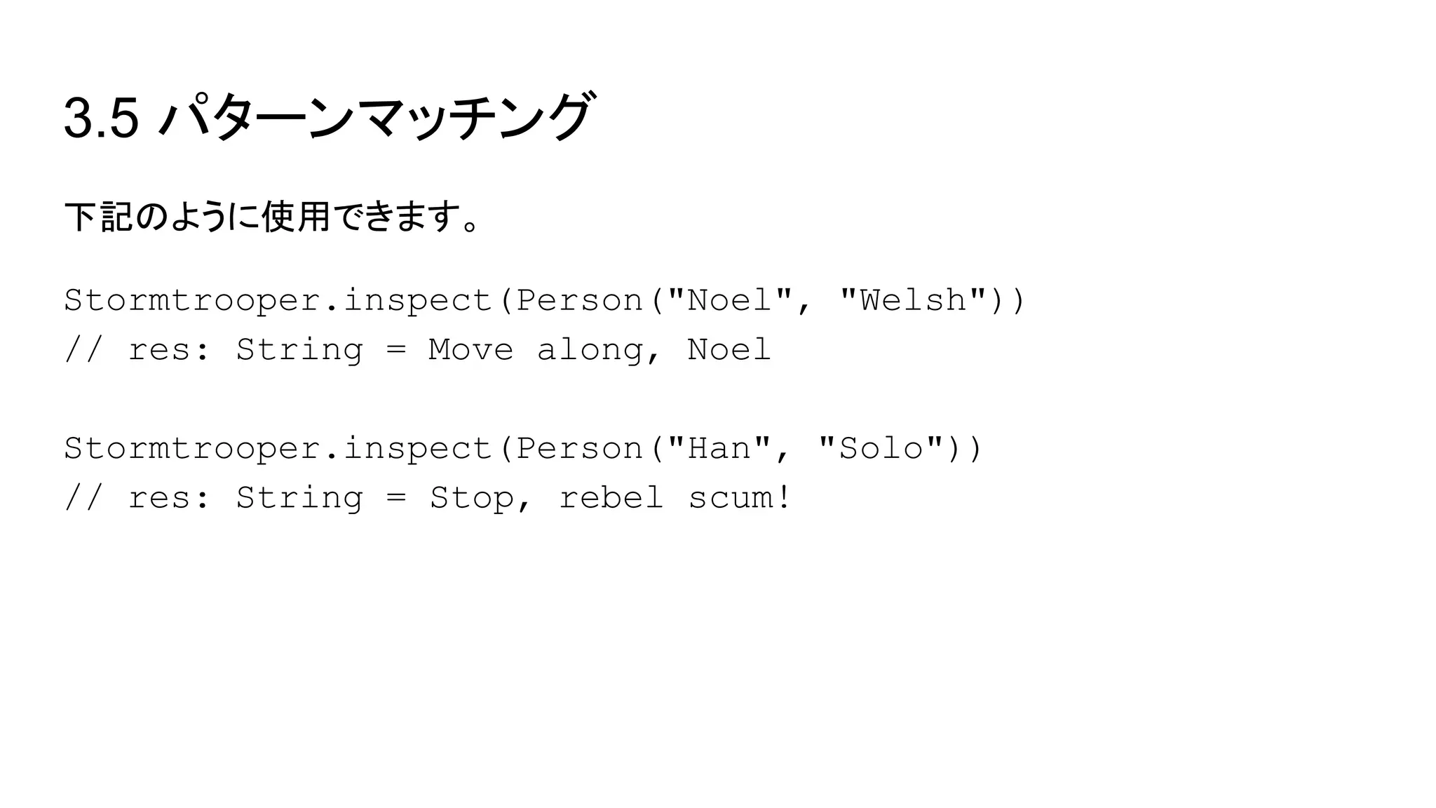3.5 パターンマッチング
下記のように使用できます。
Stormtrooper.inspect(Person("Noel", "Welsh"))
// res: String = Move along, Noel
Stormtrooper.inspect(Person("Han", "Solo"))
// res: String = Stop, rebel scum!
 