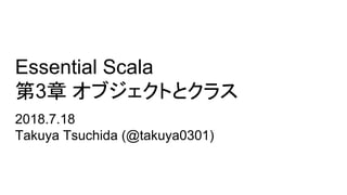 Essential Scala
第3章 オブジェクトとクラス
2018.7.18
Takuya Tsuchida (@takuya0301)
 