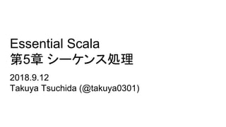 Essential Scala
第5章 シーケンス処理
2018.9.12
Takuya Tsuchida (@takuya0301)
 