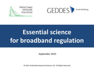 Essential science
for broadband regulation
PREDICTABLE
NETWORK
SOLUTIONS
© 2015 Predictable Network Solutions Ltd - All Rights Reserved
September 2015
 