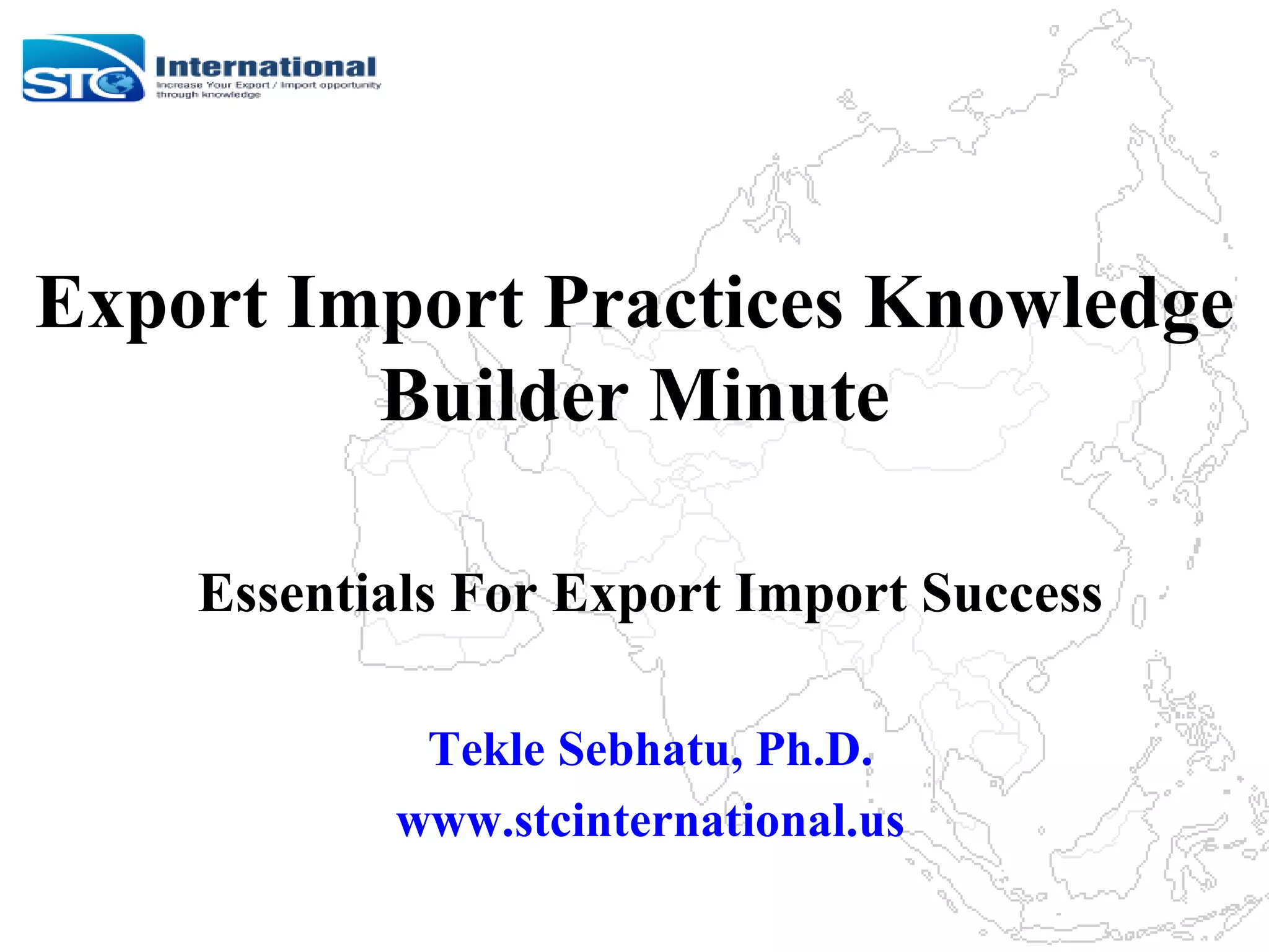 Export Import Practices Knowledge
Builder Minute
Essentials For Export Import Success
Tekle Sebhatu, Ph.D.
www.stcinternational.us