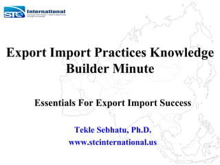 Export Import Practices Knowledge
Builder Minute
Essentials For Export Import Success
Tekle Sebhatu, Ph.D.
www.stcinternational.us
 