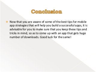  Now that you are aware of some of the best tips for mobile
app strategies that will help you build a successful apps, it is
advisable for you to make sure that you keep these tips and
tricks in mind, so as to come up with an app that gets huge
number of downloads. Good luck for the same!
 