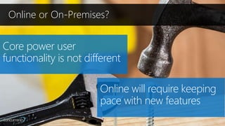 Online or On-Premises?
Core power user
functionality is not different
Online will require keeping
pace with new features
 