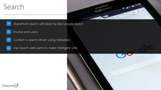 Search
SharePoint search will never be like Google search
Involve end users
Content is search driven using metadata
Use Search web parts to make intelligent sites
 