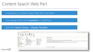 Content Search Web Part
Compared to Content Query Web Part, but better
Can display items from anywhere in SharePoint
Built with Search Query + Display Template
 