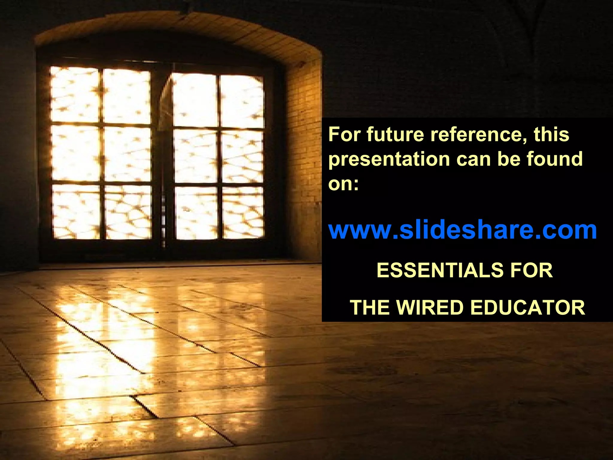 For future reference, this presentation can be found on:  www.slideshare.com ESSENTIALS FOR  THE WIRED EDUCATOR 