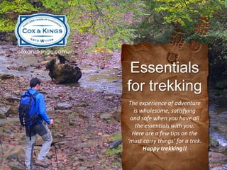 Essentials
for trekking
 The experience of adventure
   is wholesome, satisfying
  and safe when you have all
    the essentials with you.
   Here are a few tips on the
‘must carry things’ for a trek.
       Happy trekking!!
 
