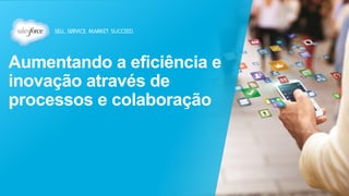 Aumentando a eficiência e 
inovação através de 
processos e colaboração 
 