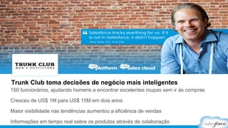 Trunk Club toma decisões de negócio mais inteligentes 
150 funcionários, ajudando homens a encontrar excelentes roupas sem ir às compras 
Cresceu de US$ 1M para US$ 15M em dois anos 
Maior visibilidade nas tendências aumentou a eficiência de vendas 
Informações em tempo real sobre os produtos através de colaboração 
 
