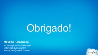 Obrigado! 
Maykon Fernandes 
Sr. Strategic Account Manager 
Enterprise Business Unit 
mfernandes@salesforce.com 
 