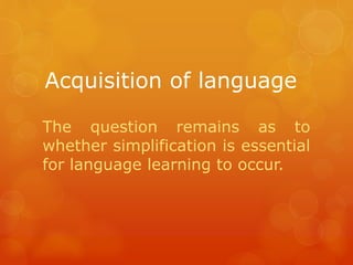 Acquisition of language
The question remains as to
whether simplification is essential
for language learning to occur.

 