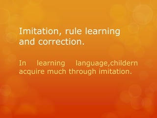 Imitation, rule learning
and correction.
In
learning
language,childern
acquire much through imitation.

 