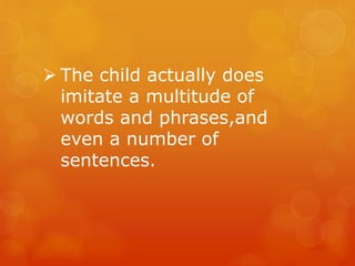  The child actually does
imitate a multitude of
words and phrases,and
even a number of
sentences.

 