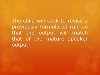The child will seek to revise a
previously formulated rule so
that the output will match
that of the mature speaker
output

 