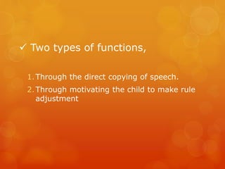  Two types of functions,
1. Through the direct copying of speech.

2. Through motivating the child to make rule
adjustment

 