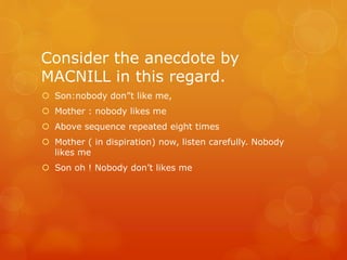 Consider the anecdote by
MACNILL in this regard.
 Son:nobody don”t like me,
 Mother : nobody likes me
 Above sequence repeated eight times

 Mother ( in dispiration) now, listen carefully. Nobody
likes me
 Son oh ! Nobody don’t likes me

 