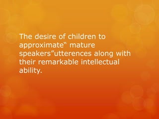 The desire of children to
approximate“ mature
speakers”utterences along with
their remarkable intellectual
ability.

 