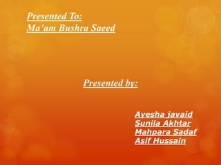 Presented To:
Ma’am Bushra Saeed

Presented by:
Ayesha javaid
Sunila Akhtar
Mahpara Sadaf
Asif Hussain

 