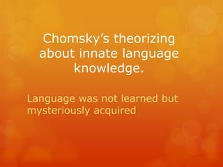 Chomsky’s theorizing
about innate language
knowledge.
Language was not learned but
mysteriously acquired

 