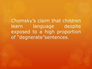 Chomsky’s claim that children
learn
language
despite
exposed to a high proportion
of “degnerate”sentences.

 