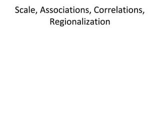 Scale, Associations, Correlations,
         Regionalization
 