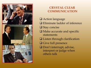 CRYSTAL CLEAR  COMMUNICATION Action language Eliminate ladder of inference Stay concise Make accurate and specific statements Listen through clarification Give full presence Don’t interrupt, advise, interpret or judge when others talk 