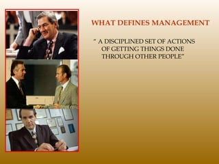 WHAT DEFINES MANAGEMENT “  A DISCIPLINED SET OF ACTIONS OF GETTING THINGS DONE THROUGH OTHER PEOPLE” 