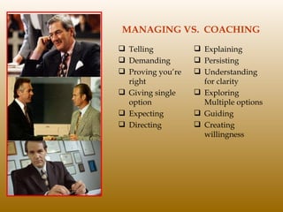 MANAGING VS.  COACHING Telling Demanding Proving you’re right Giving single option Expecting Directing Explaining Persisting Understanding for clarity Exploring Multiple options Guiding Creating willingness 