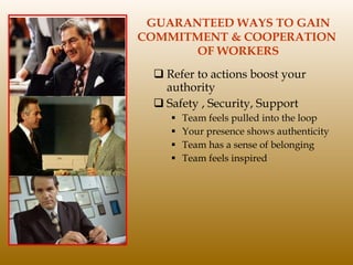 GUARANTEED WAYS TO GAIN COMMITMENT & COOPERATION  OF WORKERS Refer to actions boost your authority Safety , Security, Support Team feels pulled into the loop Your presence shows authenticity Team has a sense of belonging Team feels inspired 