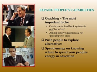 EXPAND PEOPLE’S CAPABILITIES Coaching – The most important factor Create useful feed back systems &  not  ‘back-feed’ Asking incisive questions & not ‘presumptive’ ones Push people to explore alternatives Spend energy on knowing where to spend your peoples energy in education 