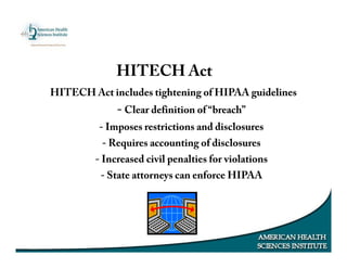 HITECH Act includes tightening of HIPAA guidelines
- Clear definition of “breach”
- Imposes restrictions and disclosures
- Requires accounting of disclosures
- Increased civil penalties for violations
- State attorneys can enforce HIPAA
HITECH Act
 