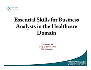 Essential Skills for Business
Analysts in the Healthcare
Domain
Presented By
Mary C. Zarba, MBA
Vail, Colorado
 