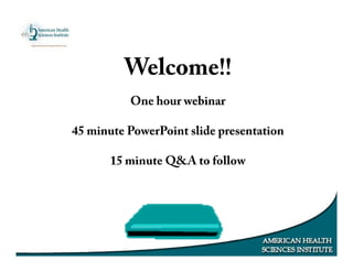 Welcome!!
One hour webinar
45 minute PowerPoint slide presentation
15 minute Q&A to follow
 