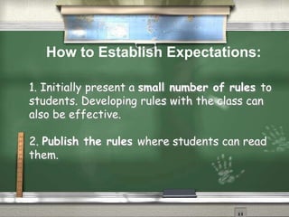 1. Initially present a small number of rules to
students. Developing rules with the class can
also be effective.
2. Publish the rules where students can read
them.
How to Establish Expectations:
 