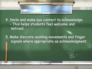 4. Smile and make eye contact to acknowledge.
- This helps students feel welcome and
noticed.
5. Make discrete nodding movements and finger
signals where appropriate as acknowledgment.
 