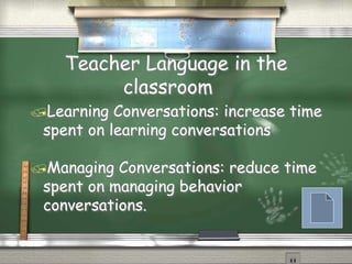 Teacher Language in the
classroom
Learning Conversations: increase time
spent on learning conversations
Managing Conversations: reduce time
spent on managing behavior
conversations.
 