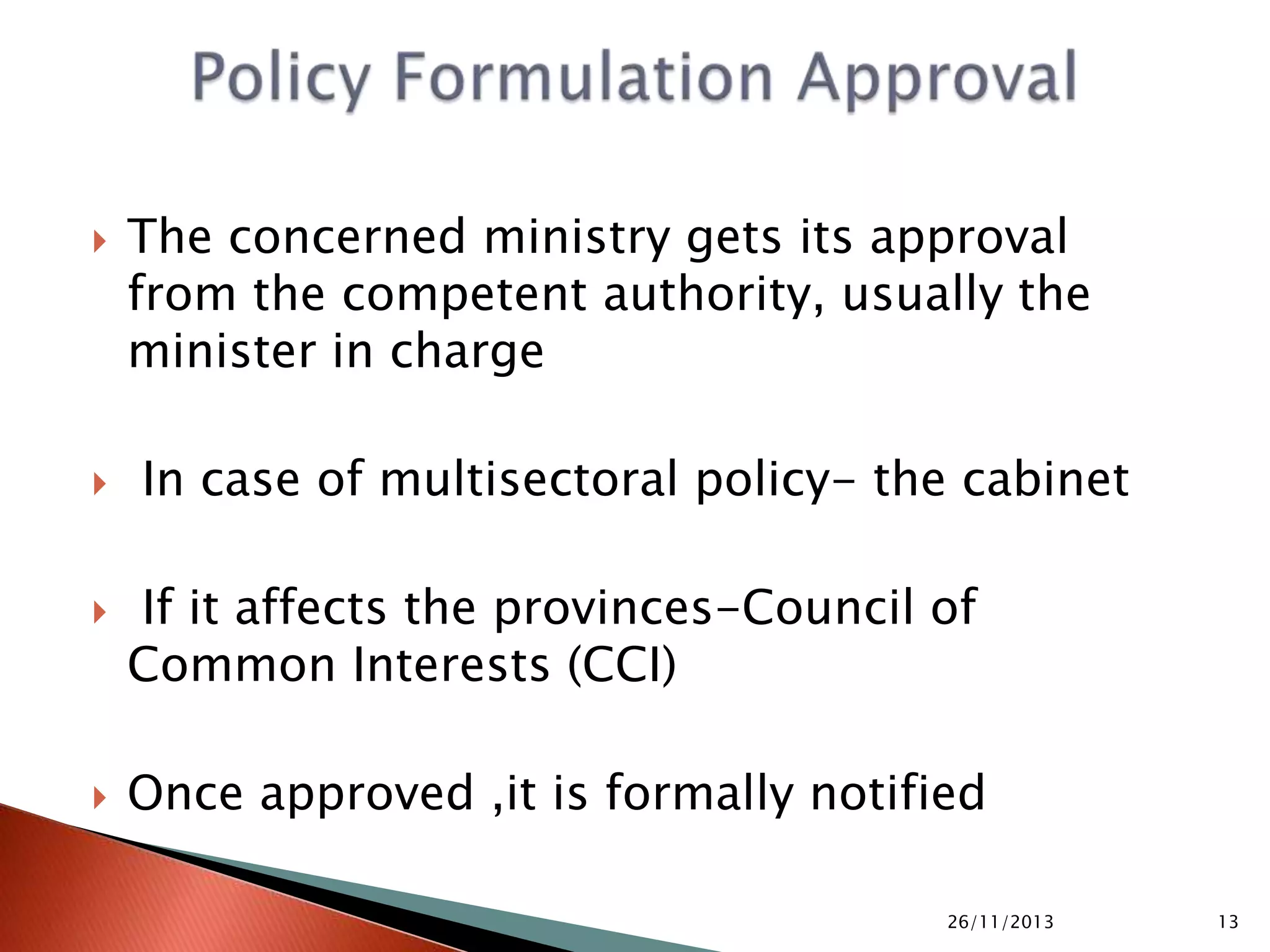  Legal/Constitutional Validity-no action against law
 Internal Consistency- comprehensive, no contradiction
 External Consistency-no clash with other policies
 Technical Feasibility-proposed projects are practicable
 Resources Availability-adequate recourses ensured
 Financial Viability- proposed projects self financing
 Economic Benefits-if not self financing, then externalities
 Social Acceptance-not against social norms and values
 Political Commitment- fit within political culture
 Environmental Compliance-climate change etc
05/10/2015 13
 