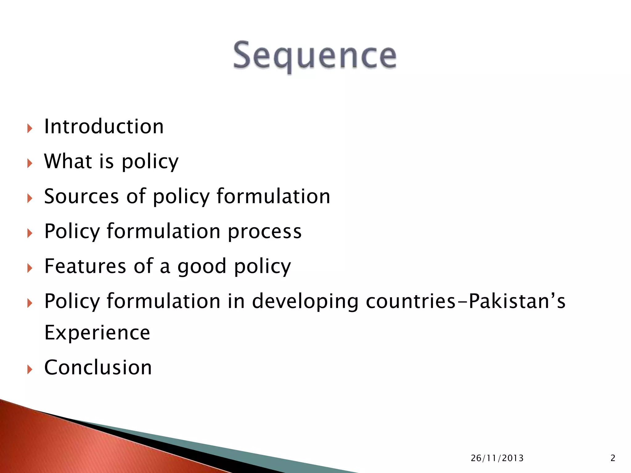  Introduction
 What is policy
 Sources of policy formulation
 Policy formulation process
 Features of a good policy
 Policy formulation in developing countries-Pakistan’s
Experience
 Conclusion
05/10/2015 2
 