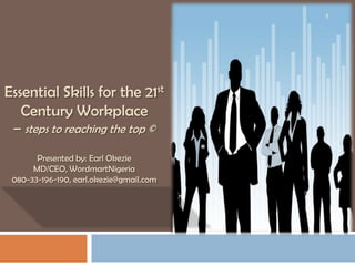 1




Essential Skills for the 21st
   Century Workplace
 – steps to reaching the top ©

       Presented by: Earl Okezie
      MD/CEO, WordmartNigeria
 080-33-196-190, earl.okezie@gmail.com
 
