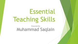 Essential
Teaching Skills
Presented By
Muhammad Saqlain
 