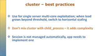 cluster – best practices
 Use for single server multi-core exploitation; when load
grows beyond threshold, switch to horizontal scaling
 Don’t mix cluster with child_process – it adds complexity
 Session is not managed automatically, app needs to
implement one
 