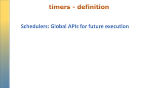 timers - definition
Schedulers: Global APIs for future execution
 
