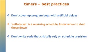timers – best practices
 Don’t cover up program bugs with artificial delays
 `setInterval` is a recurring schedule, know when to shut
those down
 Don’t write code that critically rely on schedule precision
 