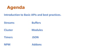 Agenda
Introduction to Basic APIs and best practices.
Streams Buffers
Cluster Modules
Timers JSON
NPM Addons
 